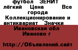 1.1) футбол : ЗЕНИТ  (лёгкий) › Цена ­ 249 - Все города Коллекционирование и антиквариат » Значки   . Ивановская обл.,Иваново г.